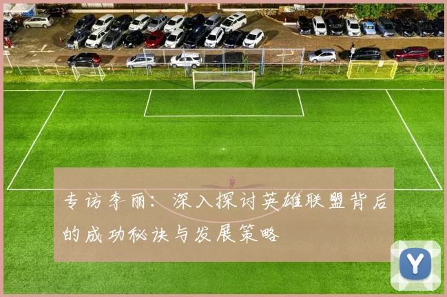 专访李丽:深入探讨英雄联盟背后的成功秘诀与发展策略
