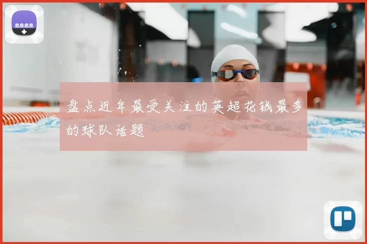 盘点近年最受关注的英超花钱最多的球队话题
