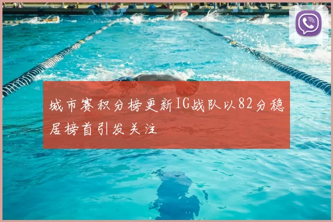 城市赛积分榜更新IG战队以82分稳居榜首引发关注