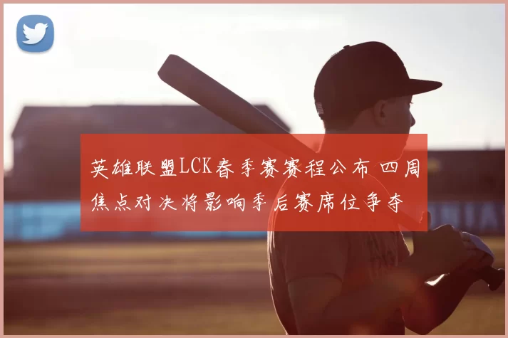 英雄联盟LCK春季赛赛程公布 四周焦点对决将影响季后赛席位争夺