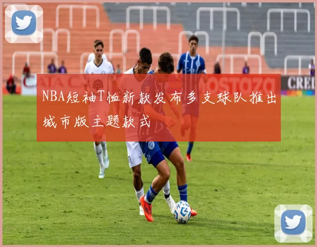 NBA短袖T恤新款发布多支球队推出城市版主题款式
