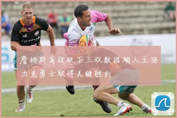 詹姆斯高效砍下三双数据湖人主场力克勇士取得关键胜利