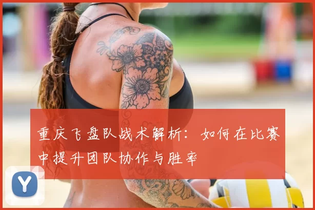 重庆飞盘队战术解析:如何在比赛中提升团队协作与胜率