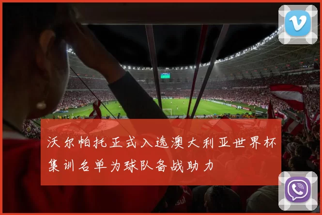 沃尔帕托正式入选澳大利亚世界杯集训名单为球队备战助力