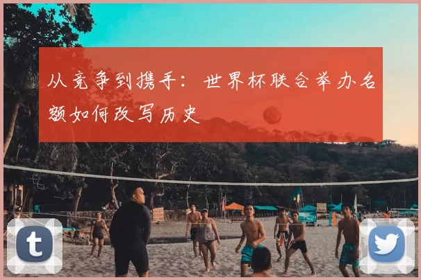 从竞争到携手:世界杯联合举办名额如何改写历史