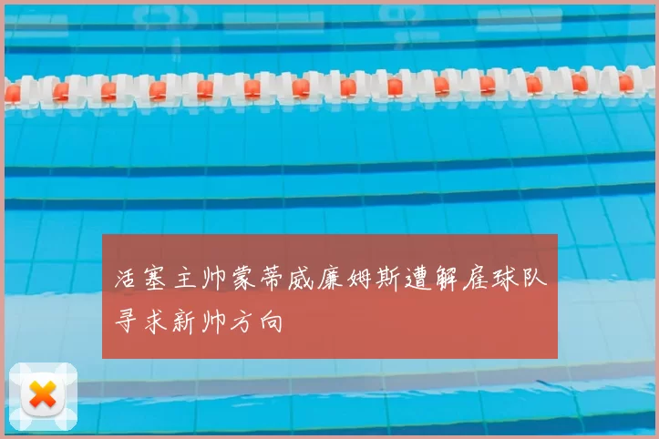 活塞主帅蒙蒂威廉姆斯遭解雇球队寻求新帅方向
