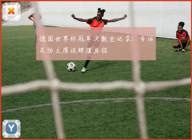 德国世界杯冠军次数全记录：专访足协主席谈辉煌历程