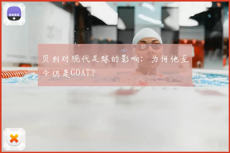 贝利对现代足球的影响:为何他至今仍是GOAT?